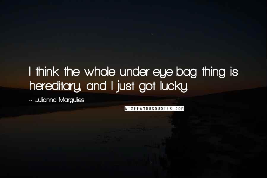 Julianna Margulies Quotes: I think the whole under-eye-bag thing is hereditary, and I just got lucky.