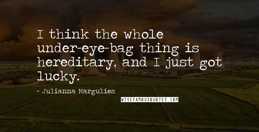 Julianna Margulies Quotes: I think the whole under-eye-bag thing is hereditary, and I just got lucky.