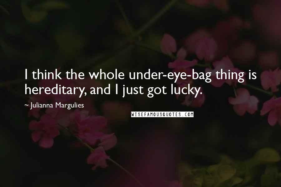 Julianna Margulies Quotes: I think the whole under-eye-bag thing is hereditary, and I just got lucky.