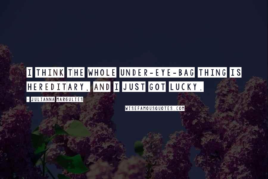 Julianna Margulies Quotes: I think the whole under-eye-bag thing is hereditary, and I just got lucky.