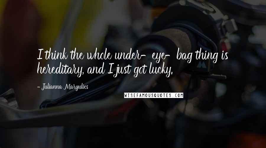 Julianna Margulies Quotes: I think the whole under-eye-bag thing is hereditary, and I just got lucky.