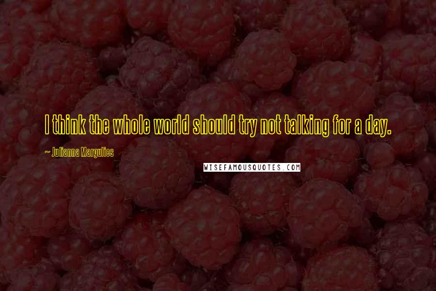 Julianna Margulies Quotes: I think the whole world should try not talking for a day.