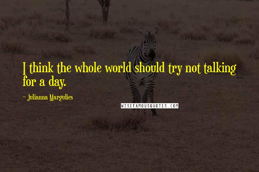 Julianna Margulies Quotes: I think the whole world should try not talking for a day.
