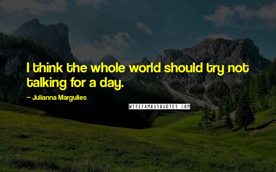 Julianna Margulies Quotes: I think the whole world should try not talking for a day.