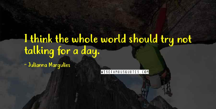 Julianna Margulies Quotes: I think the whole world should try not talking for a day.