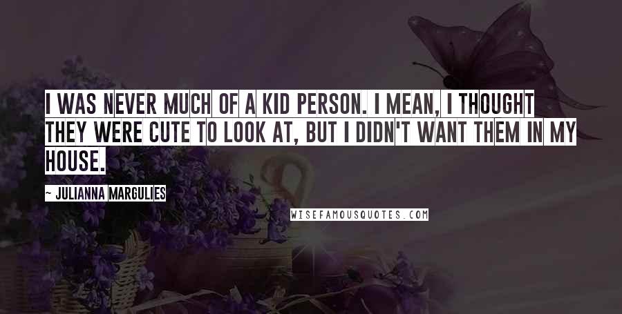 Julianna Margulies Quotes: I was never much of a kid person. I mean, I thought they were cute to look at, but I didn't want them in my house.