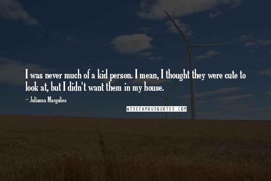 Julianna Margulies Quotes: I was never much of a kid person. I mean, I thought they were cute to look at, but I didn't want them in my house.