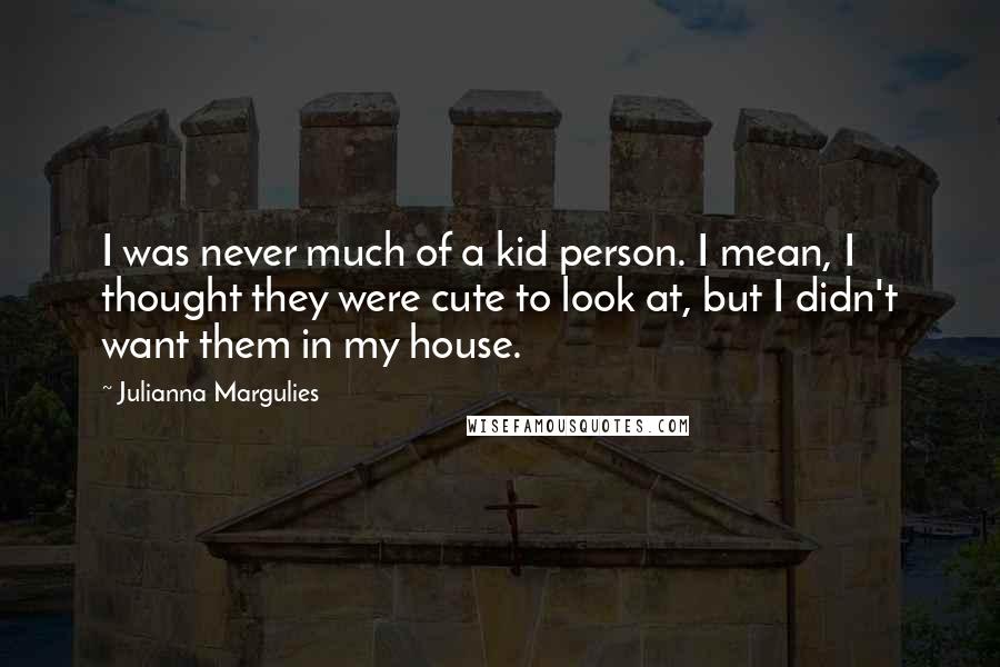 Julianna Margulies Quotes: I was never much of a kid person. I mean, I thought they were cute to look at, but I didn't want them in my house.