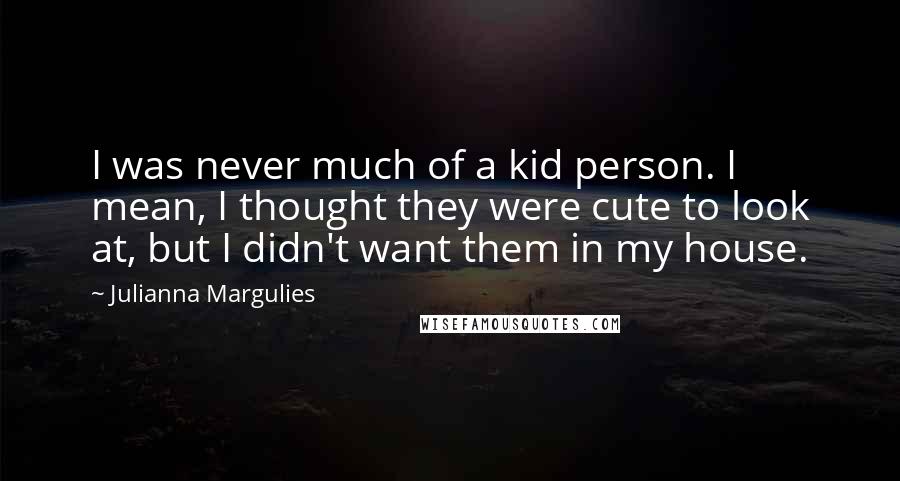 Julianna Margulies Quotes: I was never much of a kid person. I mean, I thought they were cute to look at, but I didn't want them in my house.