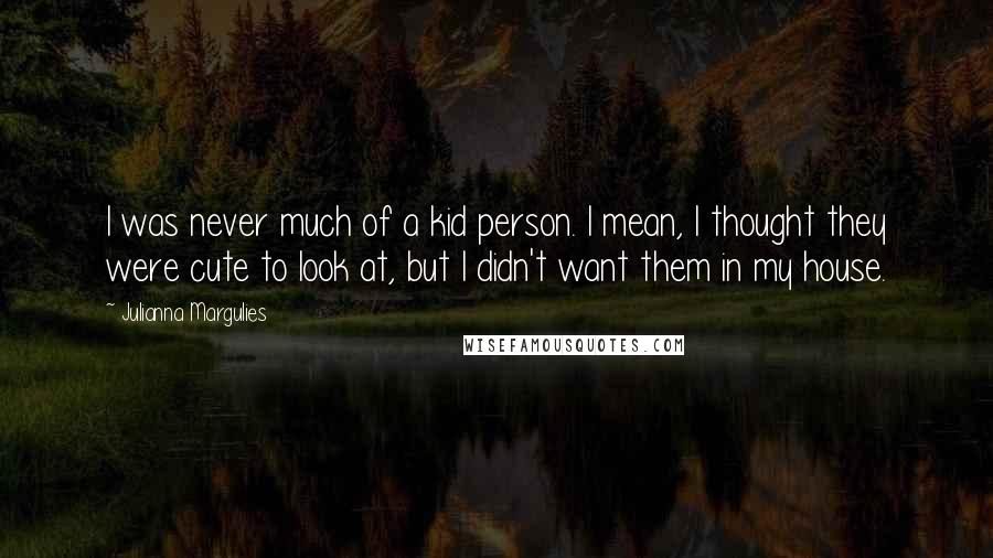 Julianna Margulies Quotes: I was never much of a kid person. I mean, I thought they were cute to look at, but I didn't want them in my house.