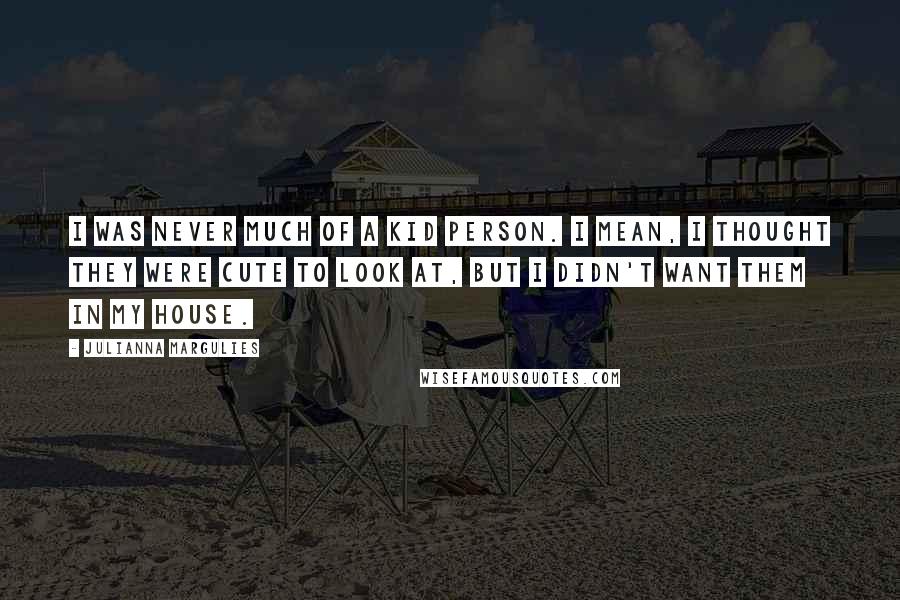 Julianna Margulies Quotes: I was never much of a kid person. I mean, I thought they were cute to look at, but I didn't want them in my house.