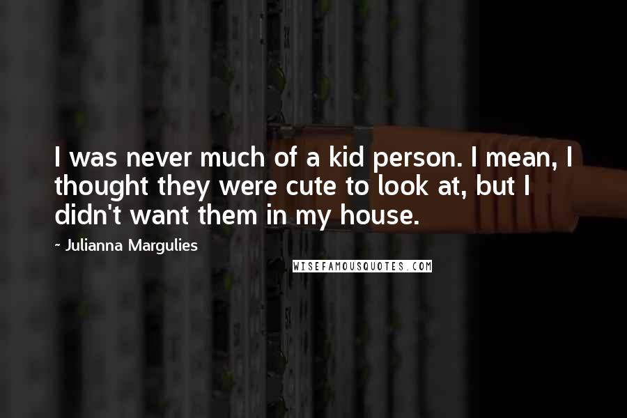 Julianna Margulies Quotes: I was never much of a kid person. I mean, I thought they were cute to look at, but I didn't want them in my house.