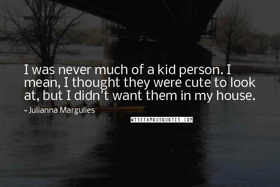 Julianna Margulies Quotes: I was never much of a kid person. I mean, I thought they were cute to look at, but I didn't want them in my house.