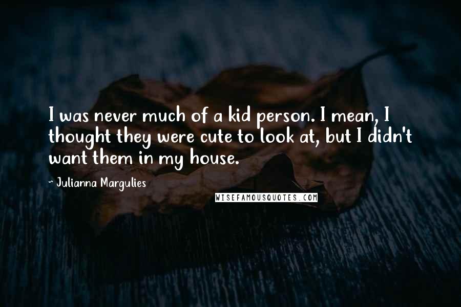 Julianna Margulies Quotes: I was never much of a kid person. I mean, I thought they were cute to look at, but I didn't want them in my house.