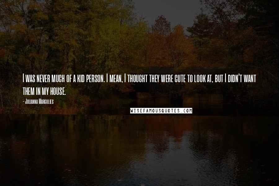 Julianna Margulies Quotes: I was never much of a kid person. I mean, I thought they were cute to look at, but I didn't want them in my house.