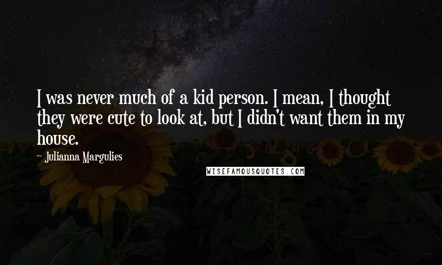 Julianna Margulies Quotes: I was never much of a kid person. I mean, I thought they were cute to look at, but I didn't want them in my house.