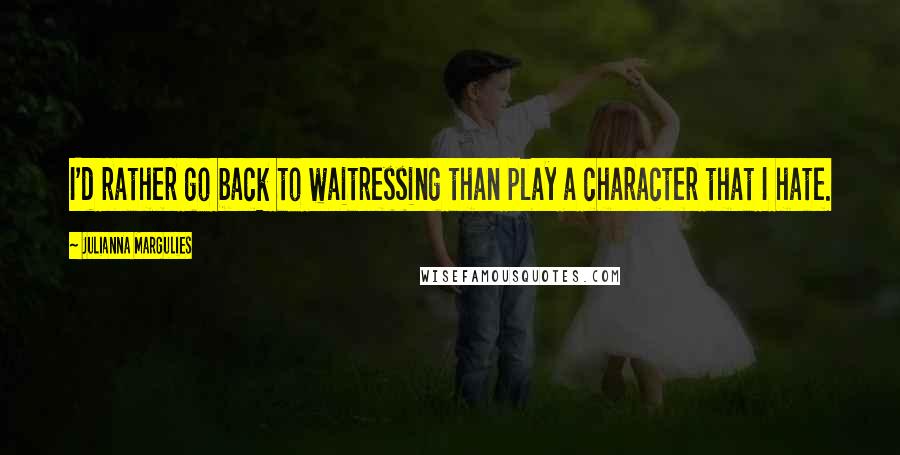 Julianna Margulies Quotes: I'd rather go back to waitressing than play a character that I hate.