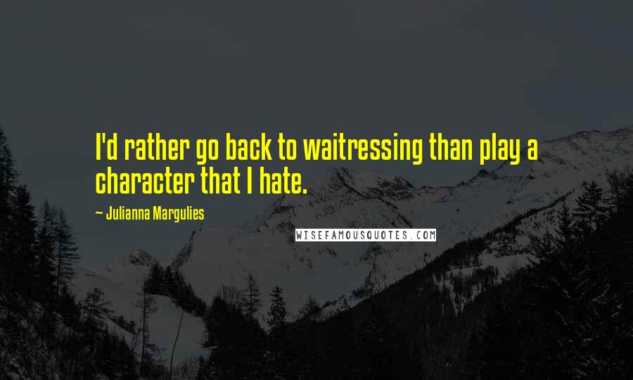Julianna Margulies Quotes: I'd rather go back to waitressing than play a character that I hate.