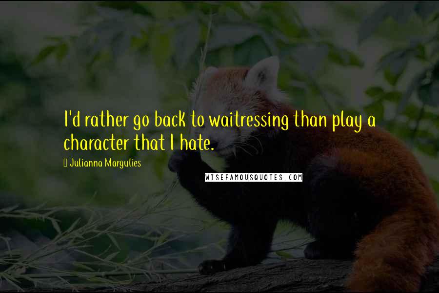 Julianna Margulies Quotes: I'd rather go back to waitressing than play a character that I hate.