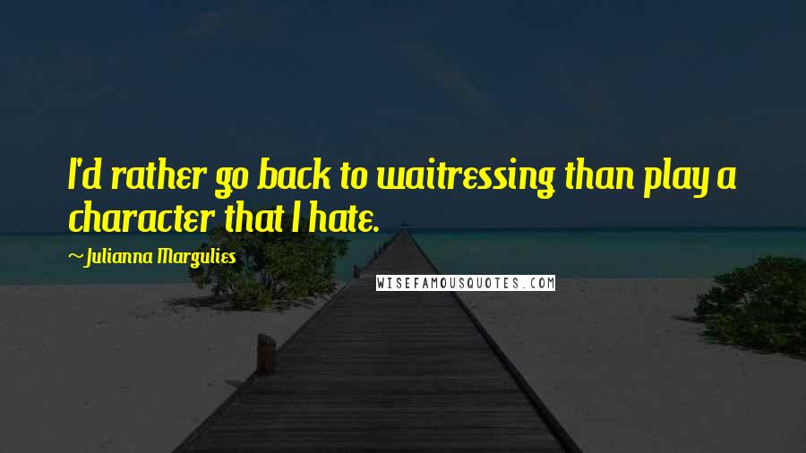 Julianna Margulies Quotes: I'd rather go back to waitressing than play a character that I hate.