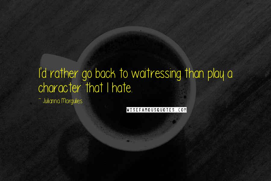 Julianna Margulies Quotes: I'd rather go back to waitressing than play a character that I hate.