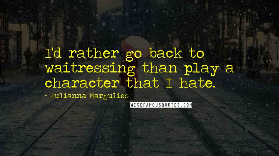 Julianna Margulies Quotes: I'd rather go back to waitressing than play a character that I hate.