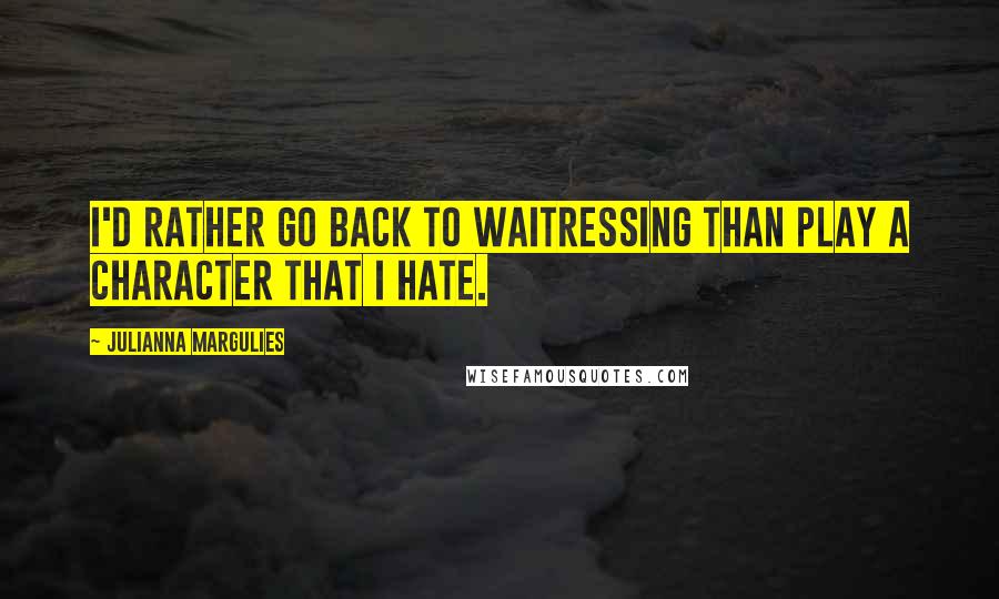 Julianna Margulies Quotes: I'd rather go back to waitressing than play a character that I hate.