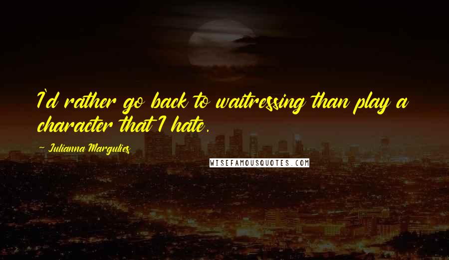 Julianna Margulies Quotes: I'd rather go back to waitressing than play a character that I hate.