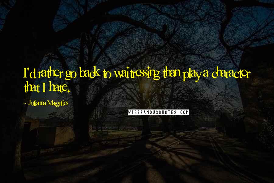 Julianna Margulies Quotes: I'd rather go back to waitressing than play a character that I hate.