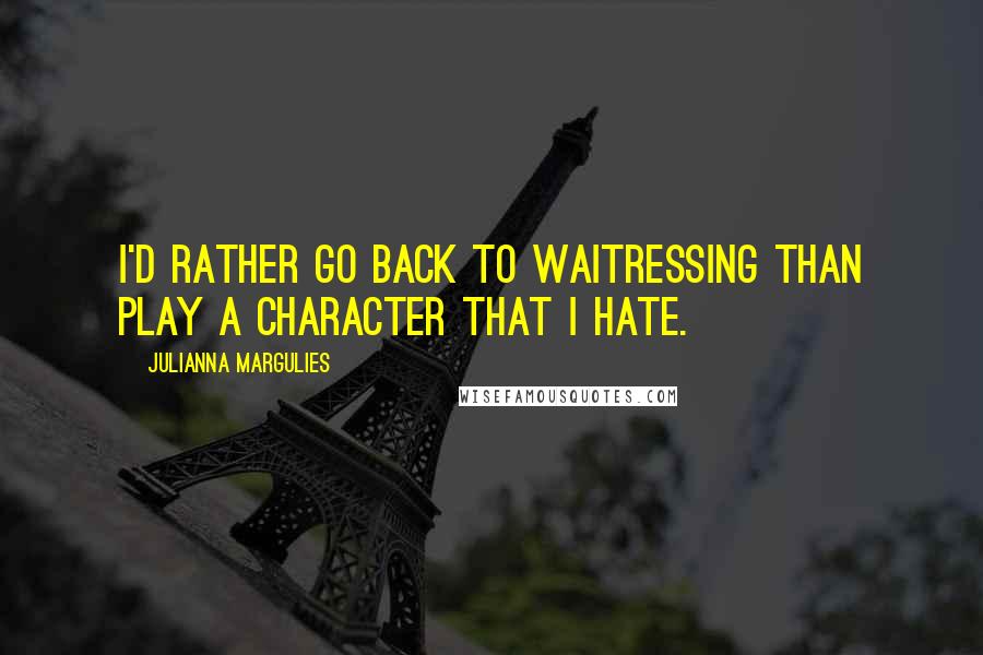 Julianna Margulies Quotes: I'd rather go back to waitressing than play a character that I hate.