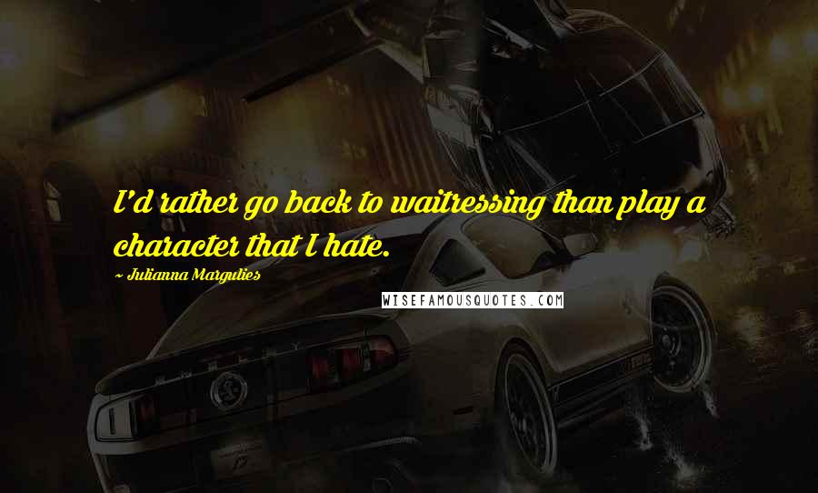 Julianna Margulies Quotes: I'd rather go back to waitressing than play a character that I hate.