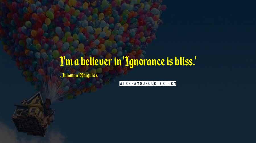 Julianna Margulies Quotes: I'm a believer in 'Ignorance is bliss.'