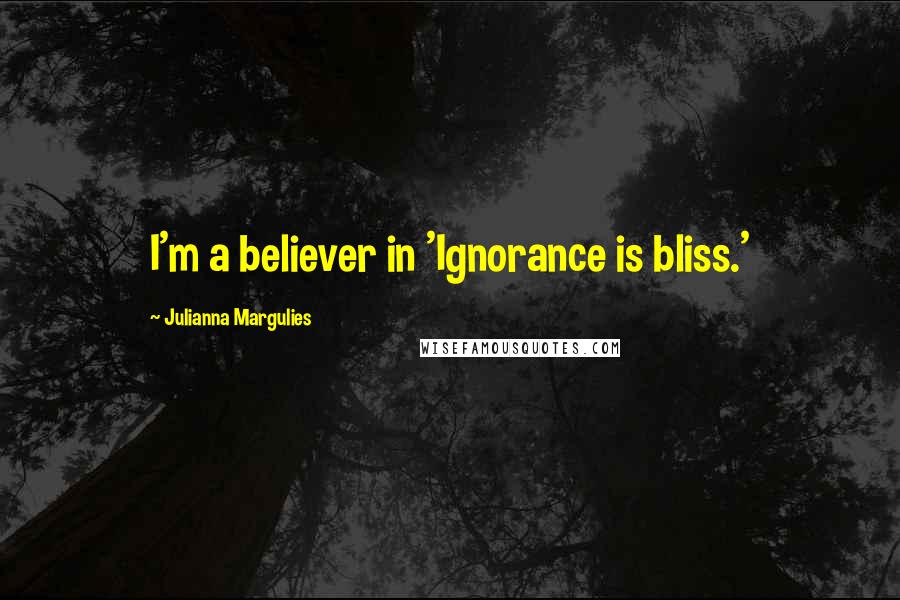 Julianna Margulies Quotes: I'm a believer in 'Ignorance is bliss.'