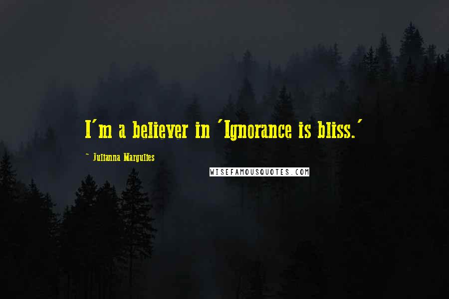 Julianna Margulies Quotes: I'm a believer in 'Ignorance is bliss.'