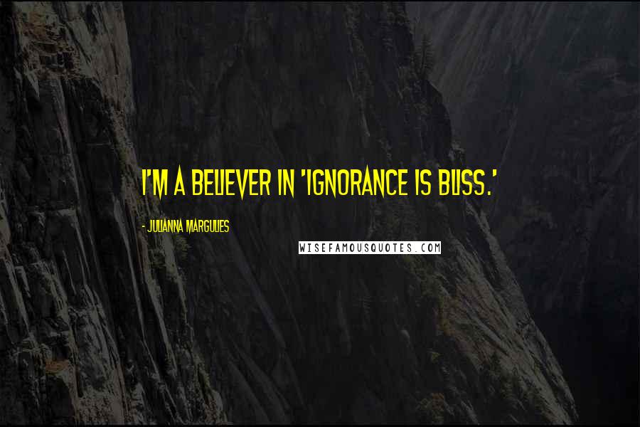 Julianna Margulies Quotes: I'm a believer in 'Ignorance is bliss.'