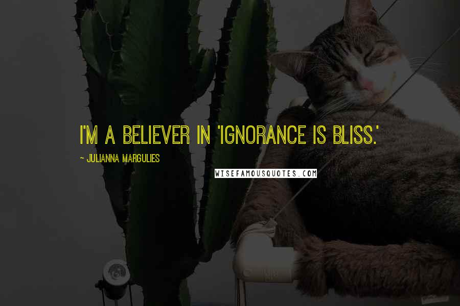 Julianna Margulies Quotes: I'm a believer in 'Ignorance is bliss.'