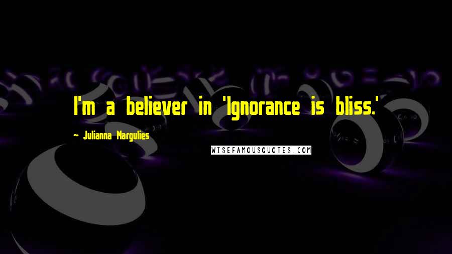 Julianna Margulies Quotes: I'm a believer in 'Ignorance is bliss.'