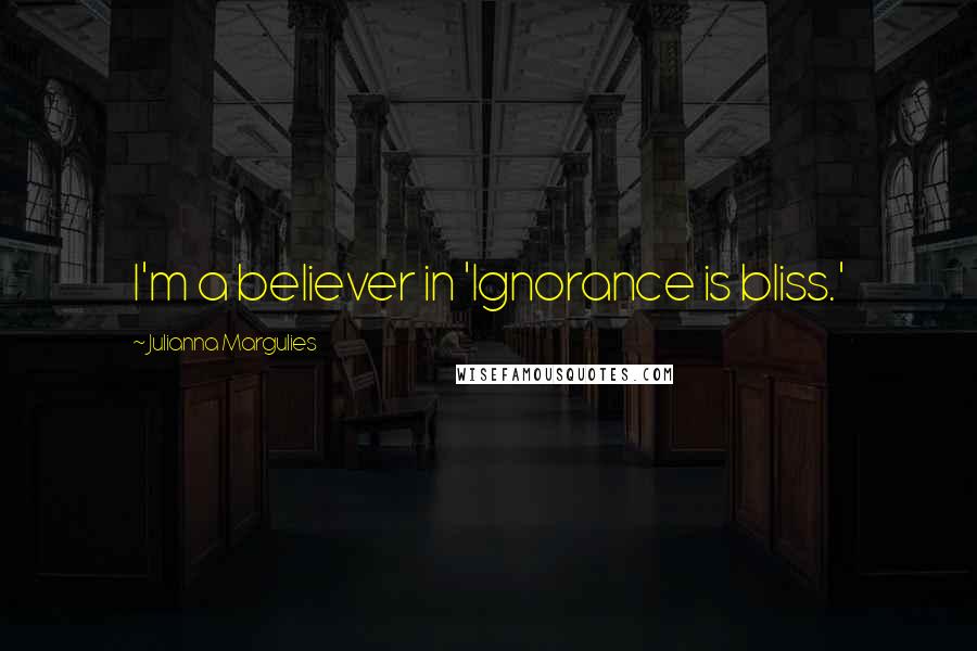 Julianna Margulies Quotes: I'm a believer in 'Ignorance is bliss.'