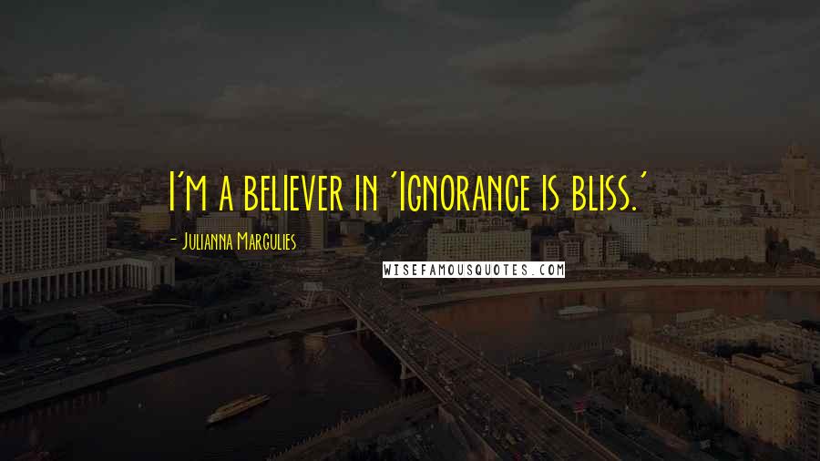 Julianna Margulies Quotes: I'm a believer in 'Ignorance is bliss.'