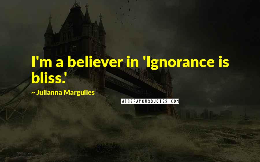 Julianna Margulies Quotes: I'm a believer in 'Ignorance is bliss.'