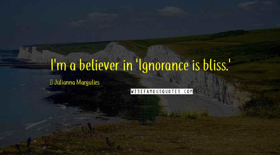 Julianna Margulies Quotes: I'm a believer in 'Ignorance is bliss.'