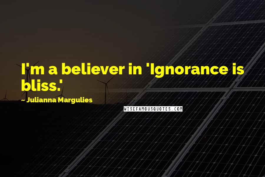 Julianna Margulies Quotes: I'm a believer in 'Ignorance is bliss.'