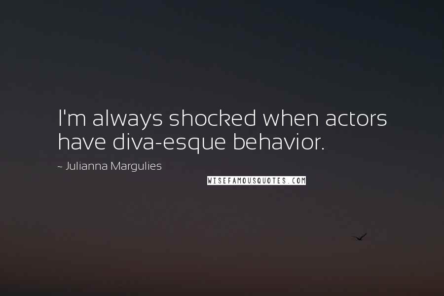 Julianna Margulies Quotes: I'm always shocked when actors have diva-esque behavior.