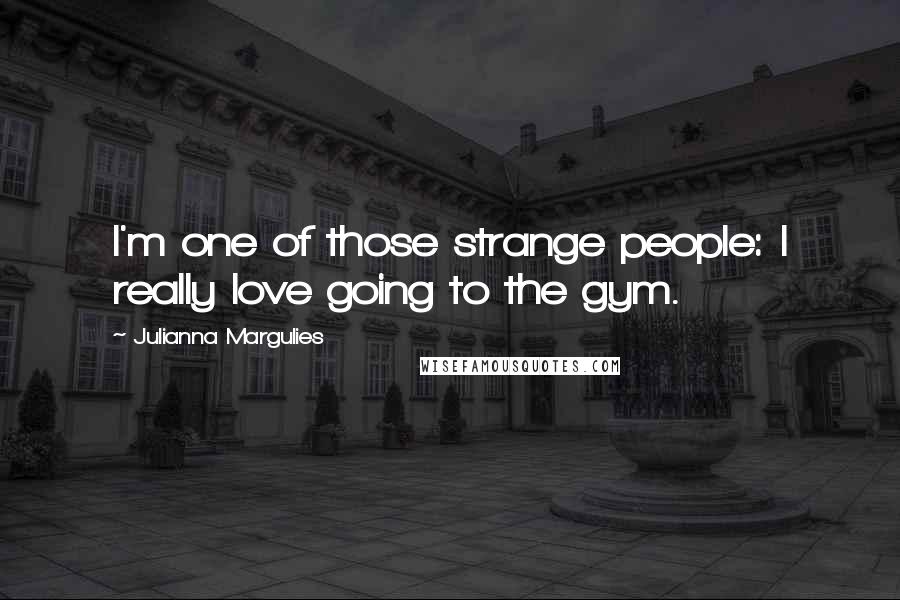 Julianna Margulies Quotes: I'm one of those strange people: I really love going to the gym.