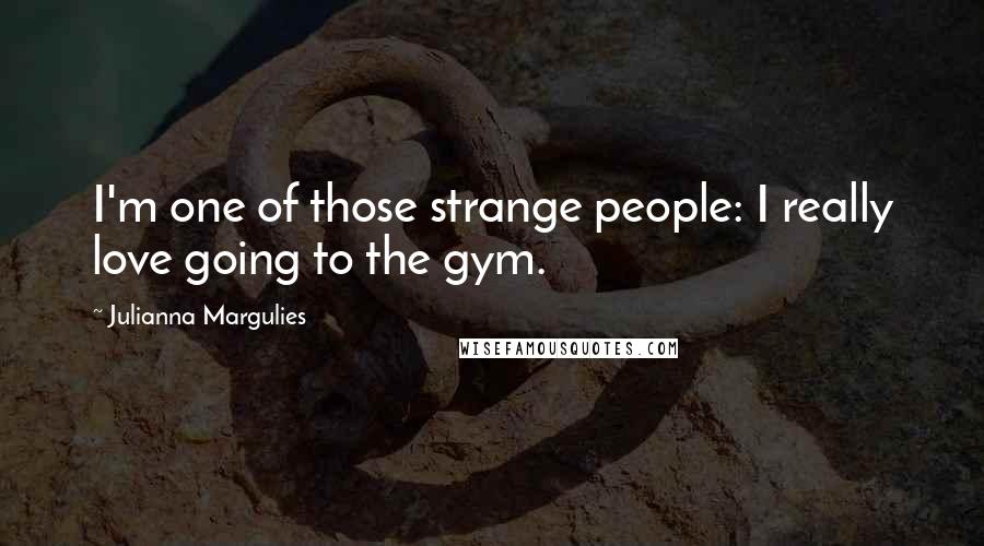 Julianna Margulies Quotes: I'm one of those strange people: I really love going to the gym.