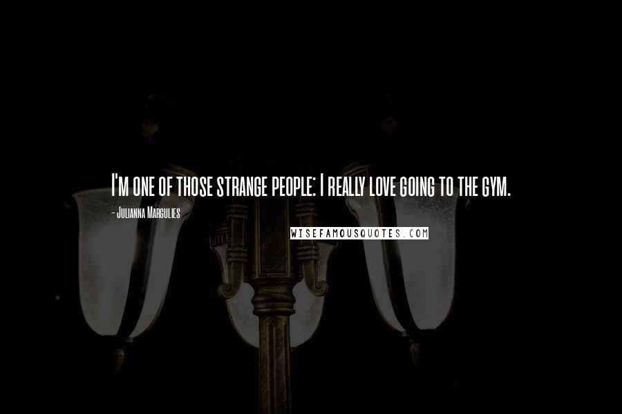 Julianna Margulies Quotes: I'm one of those strange people: I really love going to the gym.