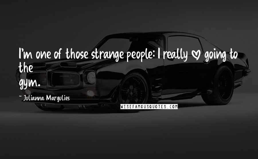 Julianna Margulies Quotes: I'm one of those strange people: I really love going to the gym.