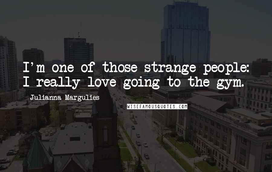 Julianna Margulies Quotes: I'm one of those strange people: I really love going to the gym.