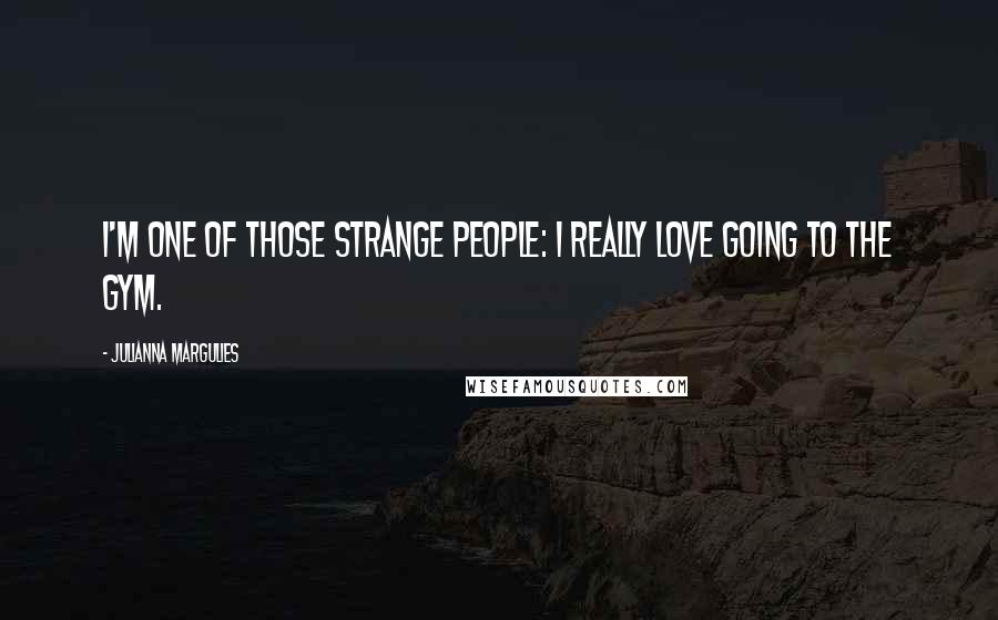 Julianna Margulies Quotes: I'm one of those strange people: I really love going to the gym.