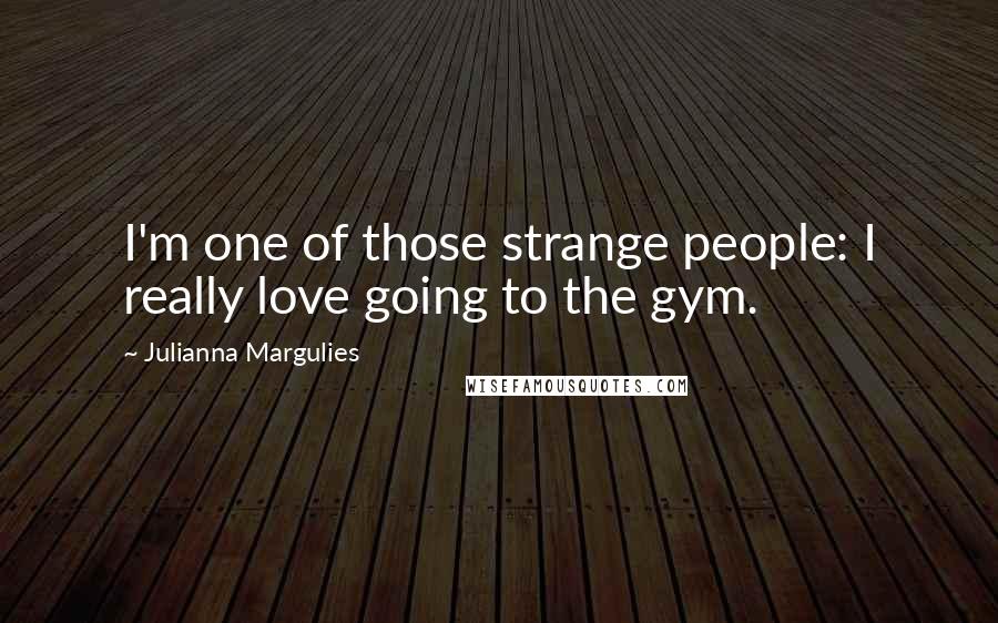 Julianna Margulies Quotes: I'm one of those strange people: I really love going to the gym.